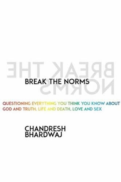 Break the Norms: Questioning Everything You Think You Know About God and Truth, Life and Death, Love and Sex by Chandresh Bhardwaj 9781622035410