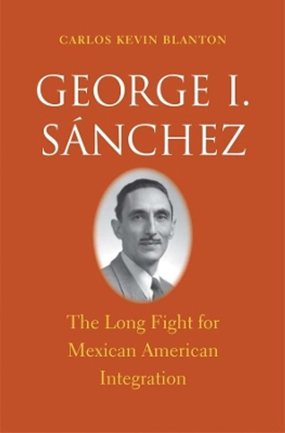 George I. Sánchez: The Long Fight for Mexican American Integration by Carlos Kevin Blanton 9780300190328