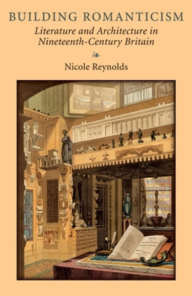 Building Romanticism: Literature and Architecture in Nineteenth-Century Britain by Nicole Reynolds 9780472117314