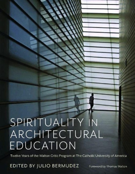 Spirituality in Architectural Education: Twelve Years of the Walton Critic Program at The Catholic University of America by Julio Bermudez 9780813234816