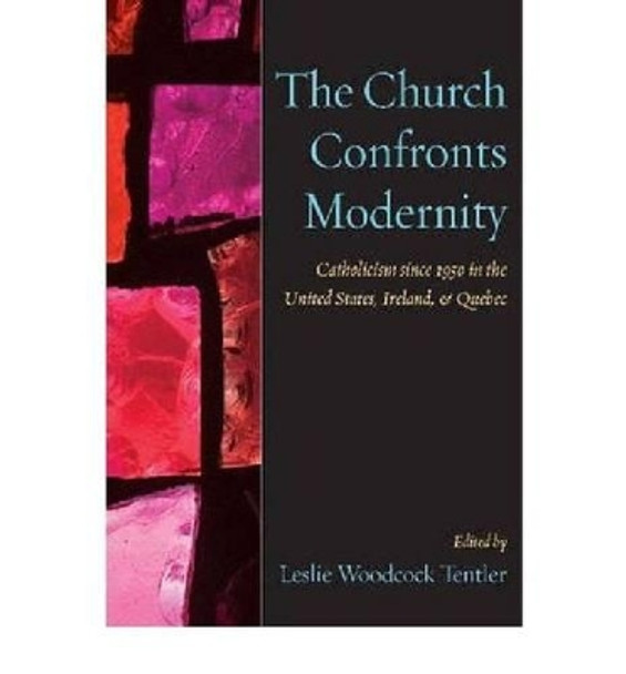 The Church Confronts Modernity: Catholicism Since 1950 in the United States, Ireland, and Quebec by Leslie Woodcock Tentler 9780813214948