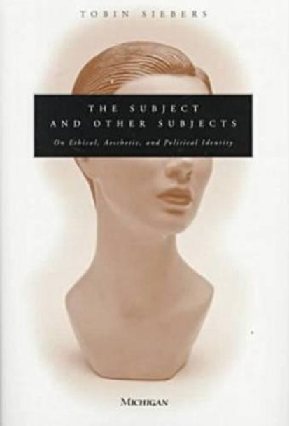 The Subject and Other Subjects: On Ethical, Aesthetic and Political Identity by Tobin Siebers 9780472096732