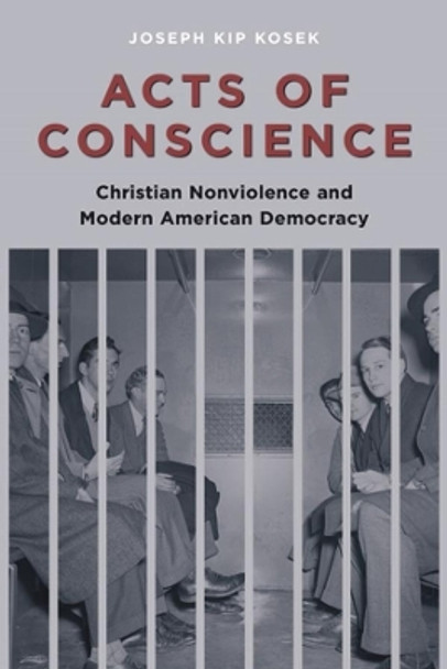 Acts of Conscience: Christian Nonviolence and Modern American Democracy by Joseph Kosek 9780231144186