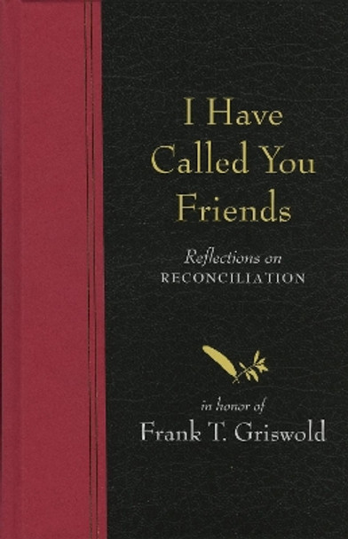 I Have Called You Friends: Reflections on Reconciliation in Honor of Frank T. Griswold by Barbara Braver 9781561012480