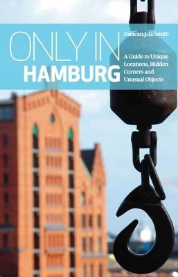 Only in Hamburg: A Guide to Unique Locations, Hidden Corners and Unusual Objects by Duncan J. D. Smith 9783950366211