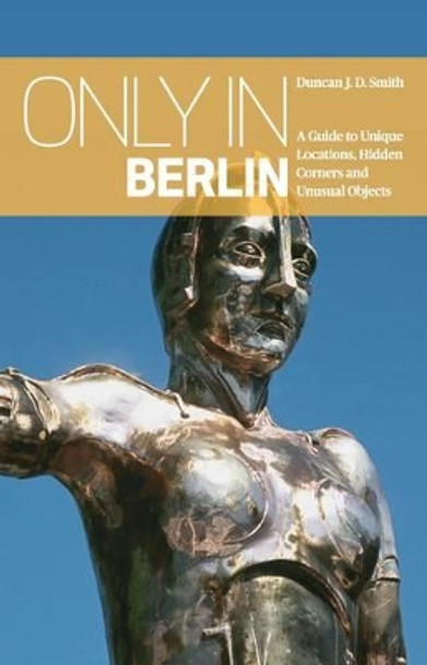 Only in Berlin: A Guide to Unique Locations, Hidden Corners & Unusual Objects by Duncan J. D. Smith 9783950366235