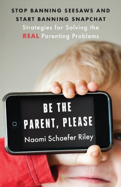 Be the Parent, Please: Stop Banning Seesaws and Start Banning Snapchat: Strategies for Solving the Real Parenting Problems by Naomi Schaefer Riley 9781599475547