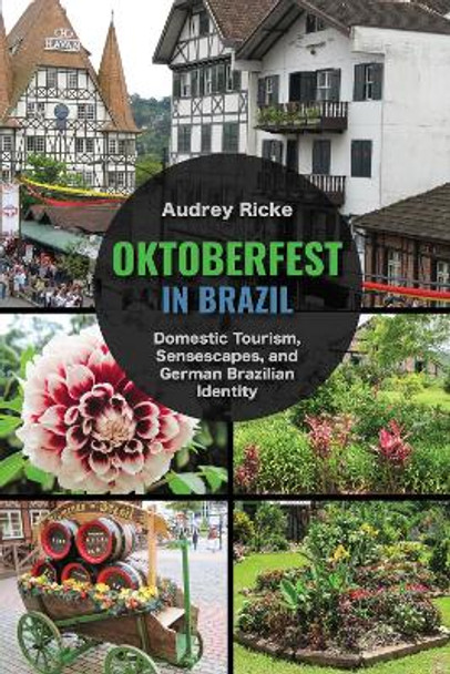 Oktoberfest in Brazil: Domestic Tourism, Sensescapes, and German Brazilian Identity by Audrey Ricke 9780817321642