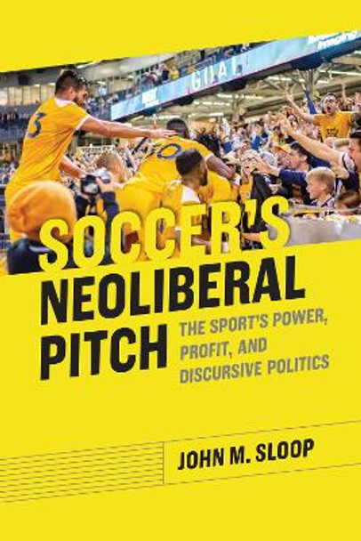 Soccer's Neoliberal Pitch: The Sport's Power, Profit, and Discursive Politics by John M. Sloop 9780817321604