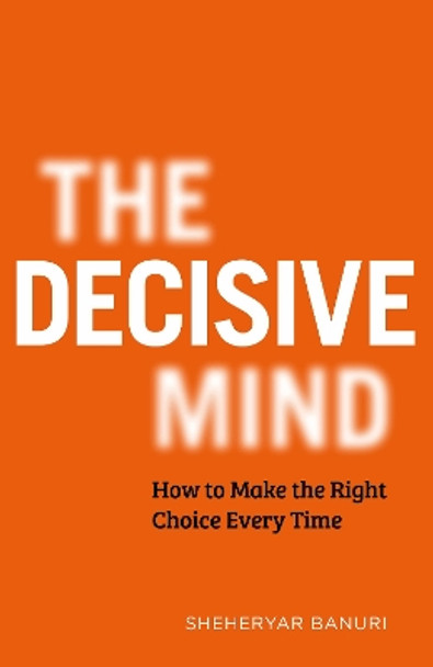 The Decisive Mind: How to Make the Right Choice Every Time by Dr Sheheryar Banuri 9781529344134