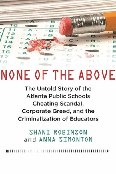 None of the Above: The Untold Story of the Atlanta Public Schools Cheating Scandal, Corporate Greed , and the Criminalization of Educators by Shani Robinson 9780807039915