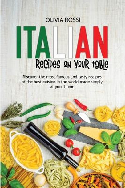 Italian Recipes On Your Table: Discover The Most Famous And Tasty Recipes Of The Best Cuisine In The World Made Simply At Your Home by Olivia Rossi 9781803440415