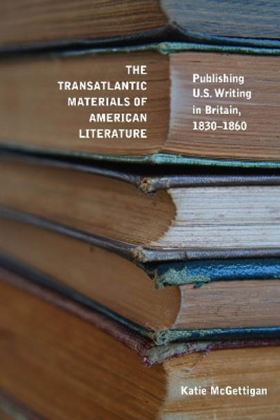 The Transatlantic Materials of American Literature: Publishing US Writing in Britain, 1830-1860 by Katie McGettigan 9781625346865 The Transatlantic Materials of American Literature: Publishing US Writing in Britain, 1830-1860 by Katie McGettigan 9781625346865