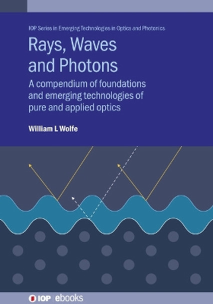 Rays, Waves and Photons: A compendium of foundations and emerging technologies of pure and applied optics by William Wolfe 9780750326100