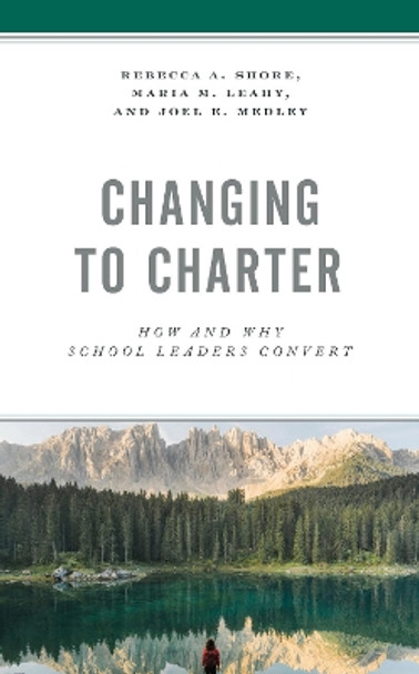 Changing to Charter: How and Why School Leaders Convert by Rebecca A. Shore 9781475857566