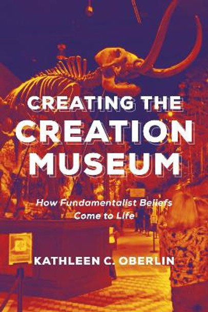 Creating the Creation Museum: How Fundamentalist Beliefs Come to Life by Kathleen C. Oberlin 9781479881642