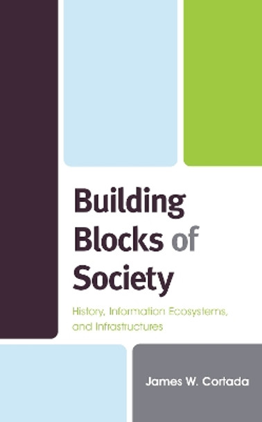 Building Blocks of Society: History, Information Ecosystems and Infrastructures by James W. Cortada 9781538148549