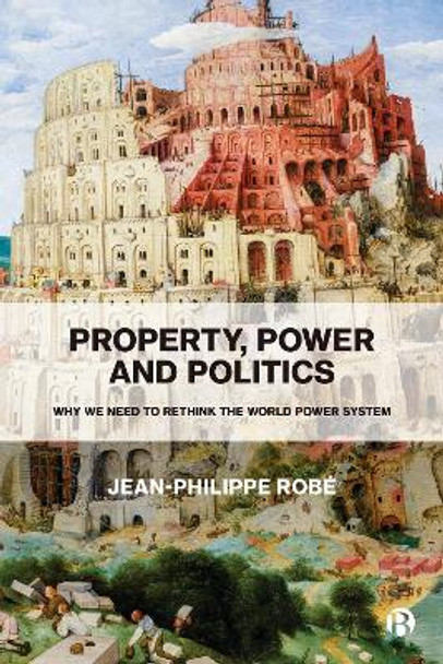 Property, Power and Politics: Why We Need to Rethink the World Power System by Jean-Philippe Robé 9781529213164