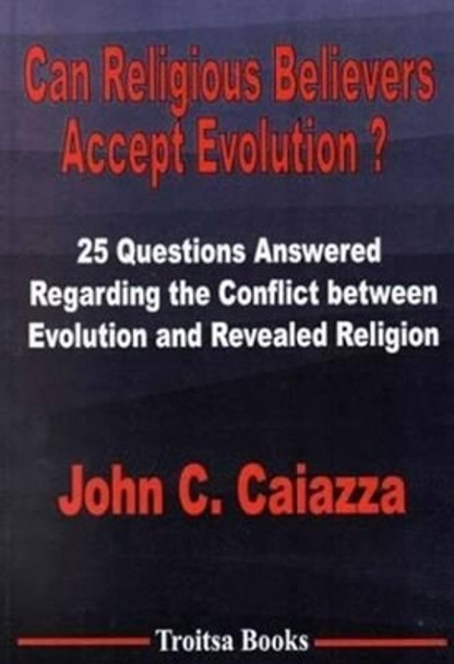 Can Religious Believers Accept Evolution?: 25 Questions Answered Regarding the Conflict Between Evolution & Revealed Religion by John C. Caiazza 9781560726609