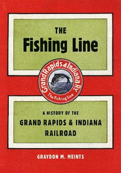 The Fishing Line: A History of the Grand Rapids & Indiana Railroad by Graydon M Meints 9781611863000