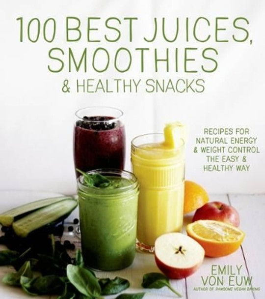 100 Best Juices, Smoothies & Healthy Snacks by Emily von Euw 9781624140914