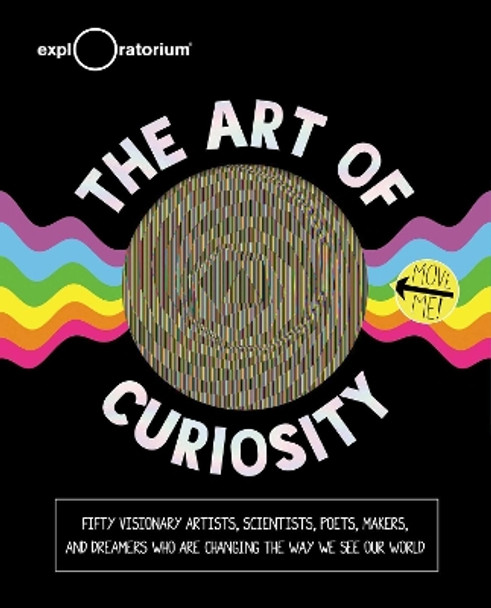 The Art of Curiosity: 50 Visionary Artists, Scientists, Poets, Makers & Dreamers Who Are Changing the Way We See Our World by Exploratorium 9781681889993