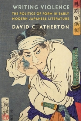 Writing Violence: The Politics of Form in Early Modern Japanese Literature by David C. Atherton 9780231211543
