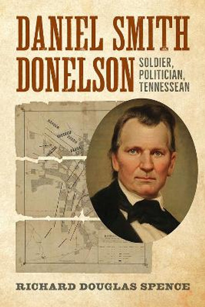 Daniel Smith Donelson: Soldier, Politician, Tennessean by Doug Spence 9781621907404