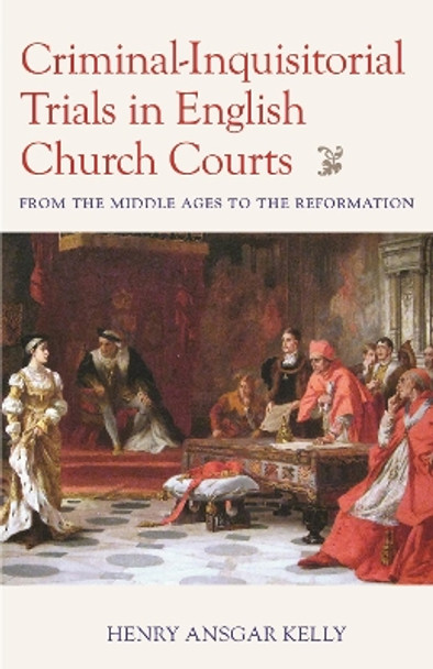 Criminal-Inquisitorial Trials in English Church Trials: From the Middle Ages to the Reformation by Henry Ansgar Kelly 9780813237374