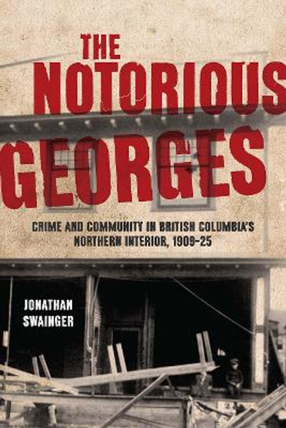 The Notorious Georges: Crime and Community in British Columbia's Northern Interior, 1905-25 by Jonathan Swainger 9780774869416