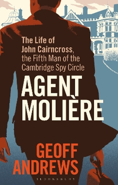 Agent Molière: The Life of John Cairncross, the Fifth Man of the Cambridge Spy Circle by Geoff Andrews 9781350384866