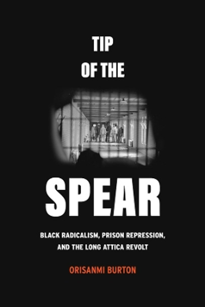 Tip of the Spear: Black Radicalism, Prison Repression, and the Long Attica Revolt by Orisanmi Burton 9780520396319