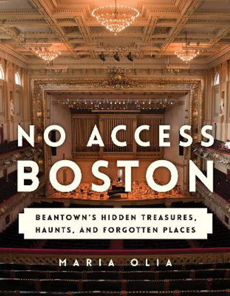 No Access Boston: Beantown's Hidden Treasures, Haunts, and Forgotten Places by Maria Olia 9781493035939