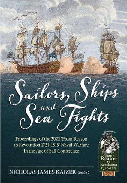 Sailors, Ships, and Sea Fights: Proceedings of the 2022 'From Reason to Revolution 1721-1815' Naval Warfare in the Age of Sail Conference by Nicholas James Kaizer 9781804513446