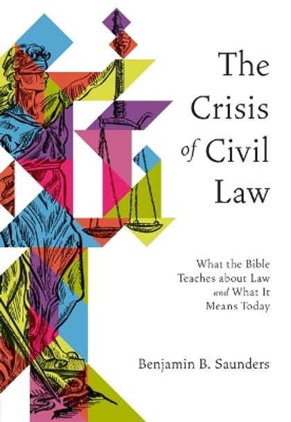 The Crisis of Civil Law: What the Bible Teaches about Law and What It Means Today by Benjamin B Saunders 9781683597568