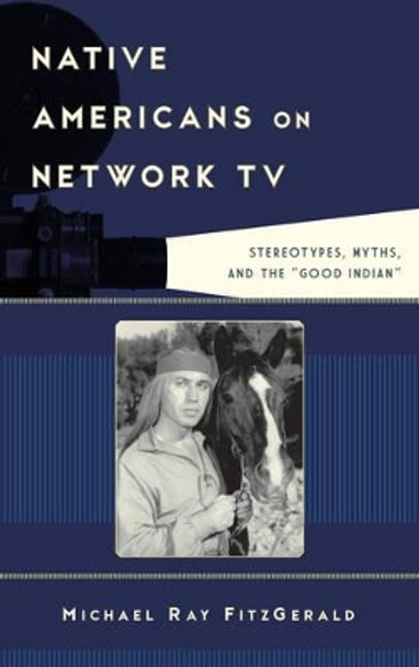 Native Americans on Network TV: Stereotypes, Myths, and the &quot;Good Indian&quot; by Michael Ray FitzGerald 9781442229617