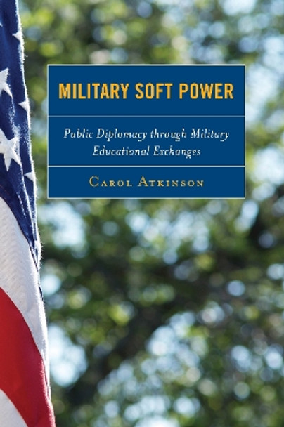 Military Soft Power: Public Diplomacy through Military Educational Exchanges by Carol Atkinson 9781442231283