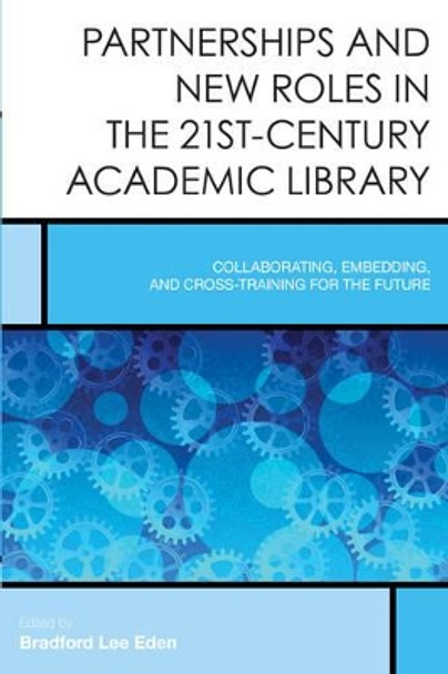 Partnerships and New Roles in the 21st-Century Academic Library: Collaborating, Embedding, and Cross-Training for the Future by Bradford Lee Eden 9781442255395