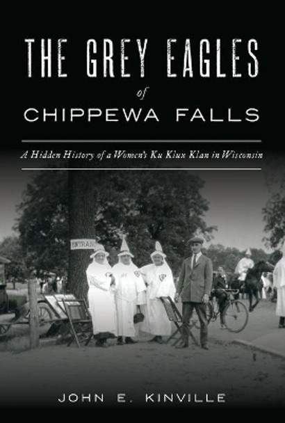 The Grey Eagles of Chippewa Falls: A Hidden History of a Women's Ku Klux Klan in Wisconsin by John E Kinville 9781467144810