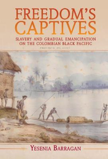 Freedom's Captives: Slavery and Gradual Emancipation on the Colombian Black Pacific by Yesenia Barragan