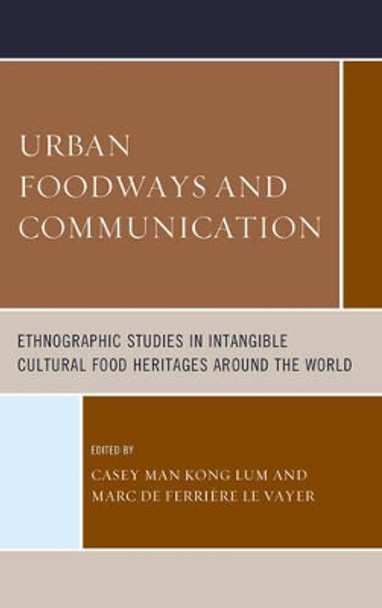 Urban Foodways and Communication: Ethnographic Studies in Intangible Cultural Food Heritages Around the World by Casey Man Kong Lum 9781442266421