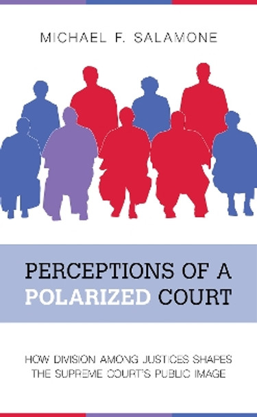 Perceptions of a Polarized Court: How Division among Justices Shapes the Supreme Court's Public Image by Michael F. Salamone 9781439916940
