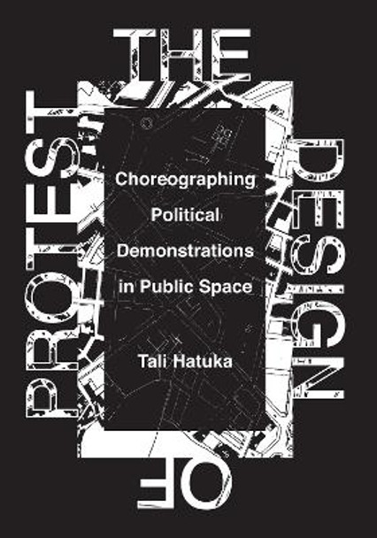 The Design of Protest: Choreographing Political Demonstrations in Public Space by Tali Hatuka 9781477315767