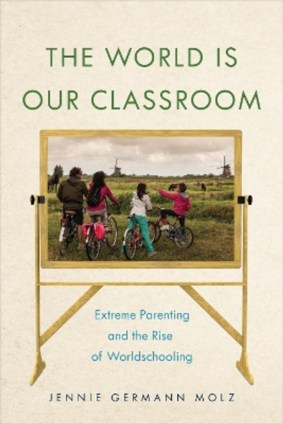 The World Is Our Classroom: Extreme Parenting and the Rise of Worldschooling by Jennie Germann Molz 9781479891689