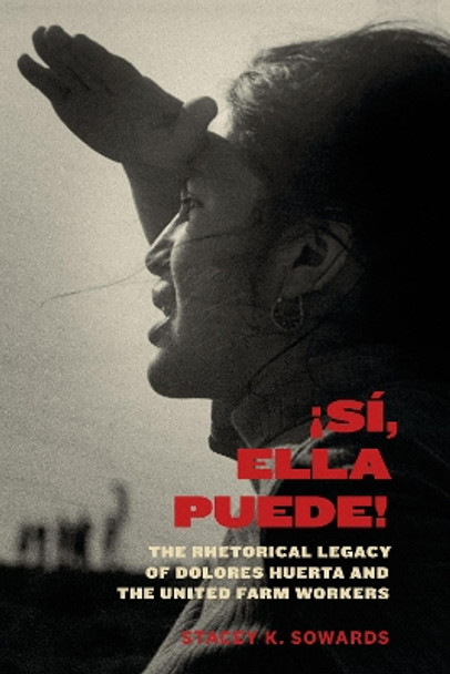 !Si, Ella Puede!: The Rhetorical Legacy of Dolores Huerta and the United Farm Workers by Stacey K. Sowards 9781477317662