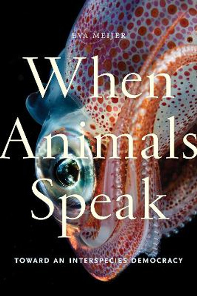 When Animals Speak: Toward an Interspecies Democracy by Eva Meijer 9781479859351