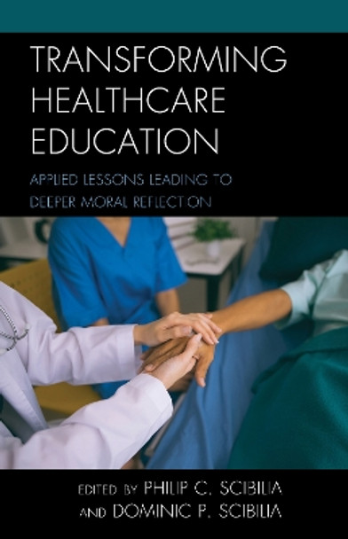 Transforming Healthcare Education: Applied Lessons Leading to Deeper Moral Reflection by Philip C. Scibilia 9781475845921