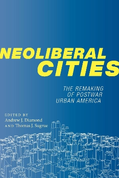 Neoliberal Cities: The Remaking of Postwar Urban America by Andrew J. Diamond 9781479828821