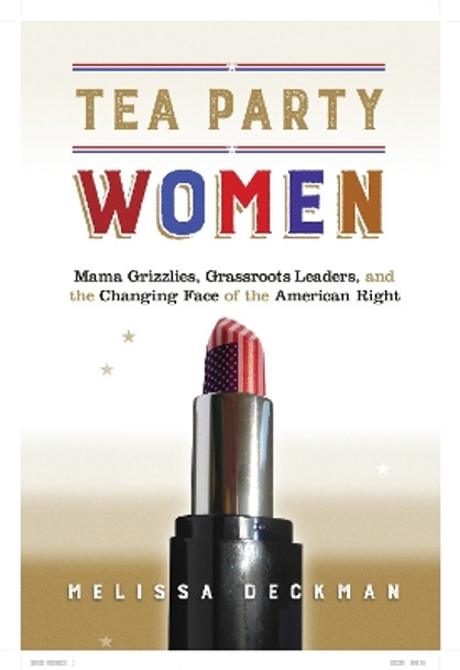 Tea Party Women: Mama Grizzlies, Grassroots Leaders, and the Changing Face of the American Right by Melissa M. Deckman 9781479837137