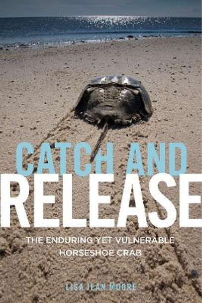 Catch and Release: The Enduring Yet Vulnerable Horseshoe Crab by Lisa Jean Moore 9781479876303